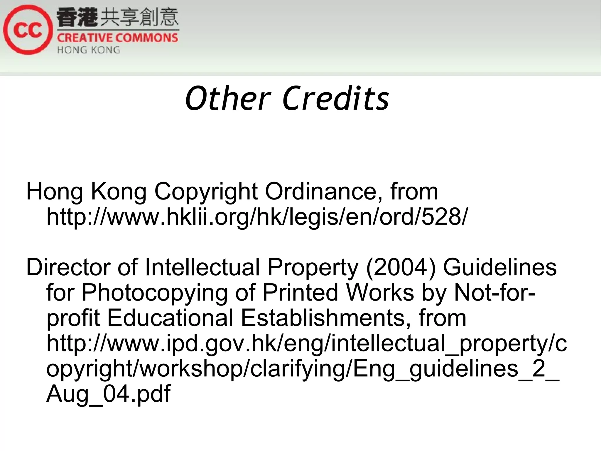 Hong Kong Copyright Ordinance, from http://www.hklii.org/hk/legis/en/ord/528/ Director of Intellectual Property (2004) Guidelines for Photocopying of Printed Works by Not-for-profit Educational Establishments, from http://www.ipd.gov.hk/eng/intellectual_property/copyright/workshop/clarifying/Eng_guidelines_2_Aug_04.pdf Other Credits  