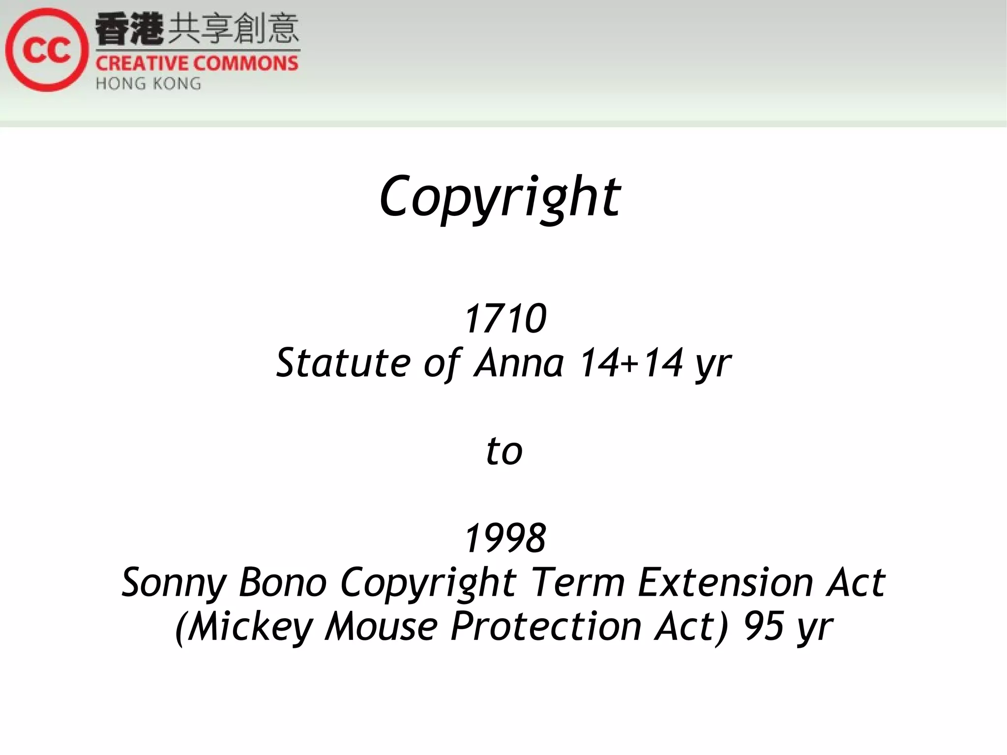 Copyright 1710 Statute of Anna 14+14 yr to 1998 Sonny Bono Copyright Term Extension Act (Mickey Mouse Protection Act) 95 yr 