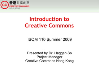 Introduction to Creative Commons ISOM 110 Summer 2009 Presented by Dr. Haggen So Project Manager Creative Commons Hong Kong 
