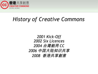 History of Creative Commons 2001 Kick-Off 2002 Six Licences 2004 台灣創用 CC 2006 中国大陆知识共享 2008  香港共享創意 