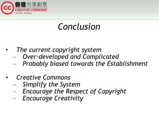 Conclusion The current copyright system Over-developed and Complicated Probably biased towards the Establishment Creative Commons  Simplify the System Encourage the Respect of Copyright Encourage Creativity 