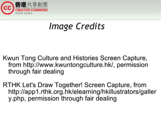 Image Credits  Kwun Tong Culture and Histories Screen Capture, from http://www.kwuntongculture.hk/, permission through fair dealing RTHK Let's Draw Together! Screen Capture, from http://app1.rthk.org.hk/elearning/hkillustrators/gallery.php, permission through fair dealing 