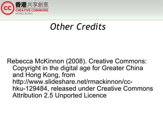 Rebecca McKinnon (2008). Creative Commons: Copyright in the digital age for Greater China and Hong Kong, from http://www.slideshare.net/rmackinnon/cc-hku-129484, released under Creative Commons Attribution 2.5 Unported Licence Other Credits  