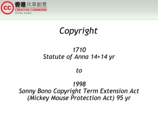 Copyright 1710 Statute of Anna 14+14 yr to 1998 Sonny Bono Copyright Term Extension Act (Mickey Mouse Protection Act) 95 yr 