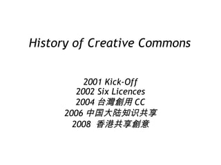 History of Creative Commons 2001 Kick-Off 2002 Six Licences 2004 台灣創用 CC 2006 中国大陆知识共享 2008  香港共享創意 