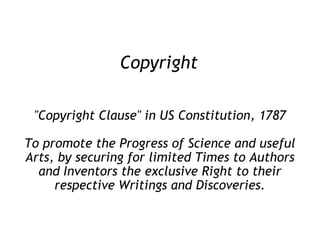 Copyright "Copyright Clause" in US Constitution, 1787 To promote the Progress of Science and useful Arts, by securing for limited Times to Authors and Inventors the exclusive Right to their respective Writings and Discoveries. 