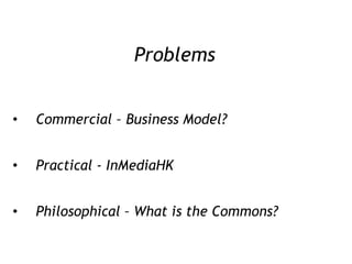Problems Commercial – Business Model? Practical - InMediaHK Philosophical – What is the Commons? 