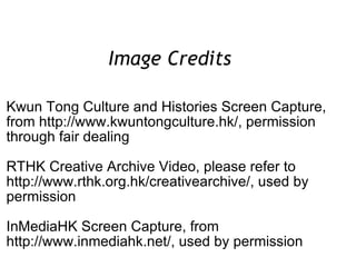 Image Credits  Kwun Tong Culture and Histories Screen Capture, from http://www.kwuntongculture.hk/, permission through fair dealing RTHK Creative Archive Video, please refer to http://www.rthk.org.hk/creativearchive/, used by permission InMediaHK Screen Capture, from http://www.inmediahk.net/, used by permission  
