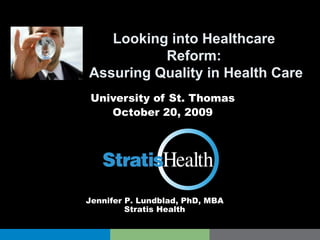 Looking into Healthcare  Reform:  Assuring Quality in Health Care University of St. Thomas October 20, 2009 Jennifer P. Lundblad, PhD, MBA Stratis Health 