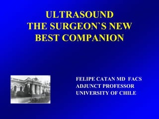 ULTRASOUND
THE SURGEON`S NEW
 BEST COMPANION



       FELIPE CATAN MD FACS
       ADJUNCT PROFESSOR
       UNIVERSITY OF CHILE
 