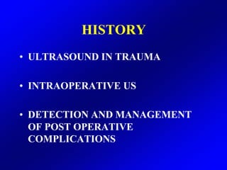 HISTORY
• ULTRASOUND IN TRAUMA

• INTRAOPERATIVE US

• DETECTION AND MANAGEMENT
  OF POST OPERATIVE
  COMPLICATIONS
 