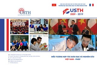 VIỆN HÀN LÂM KHOA HỌC VÀ CÔNG NGHỆ VIỆT NAM
TRƯỜNG ĐẠI HỌC KHOA HỌC VÀ CÔNG NGHỆ HÀ NỘI
Trường Đại học Khoa học và Công nghệ Hà Nội
Địa chỉ: Tòa nhà A21, 18 Hoàng Quốc Việt, Cầu Giấy, Hà Nội, Việt Nam
ĐT: (+84-24) 37 91 69 60
Email: usth.info@usth.edu.vn
Website: www.usth.edu.vn
FB: fb/usth.edu.vn
BIỂU TƯỢNG HỢP TÁC GIÁO DỤC VÀ NGHIÊN CỨU
VIỆT NAM - PHÁP
 