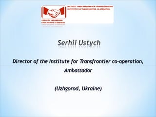 Director of the Institute f or  Transfrontier co - operation , Ambassador (Uzhgorod, Ukraine) 