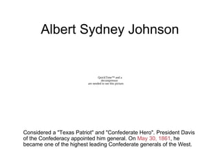 Albert Sydney Johnson
Considered a "Texas Patriot" and "Confederate Hero". President Davis
of the Confederacy appointed him general. On May 30, 1861, he
became one of the highest leading Confederate generals of the West.
QuickTime™ and a
decompressor
are needed to see this picture.
 