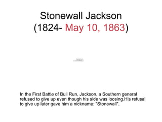 Stonewall Jackson
(1824- May 10, 1863)
In the First Battle of Bull Run, Jackson, a Southern general
refused to give up even though his side was loosing.His refusal
to give up later gave him a nickname: "Stonewall".
QuickTime™ and a
decompressor
are needed to see this picture.
 