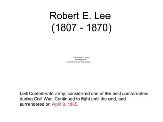 Robert E. Lee
(1807 - 1870)
Led Confederate army; considered one of the best commanders
during Civil War. Continued to fight until the end, and
surrendered on April 9, 1865.
QuickTime™ and a
decompressor
are needed to see this picture.
 