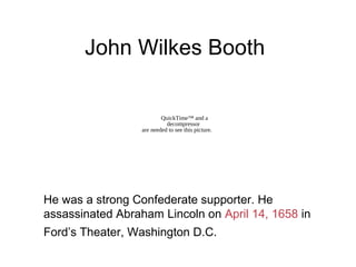 John Wilkes Booth
He was a strong Confederate supporter. He
assassinated Abraham Lincoln on April 14, 1658 in
Ford’s Theater, Washington D.C.
QuickTime™ and a
decompressor
are needed to see this picture.
 
