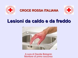 CROCE ROSSA ITALIANACROCE ROSSA ITALIANA
A cura di Davide Bolognin
Monitore di primo soccorso
Lesioni da caldo e da freddoLesioni da caldo e da freddo
 