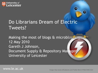 Making the most of blogs & microblogging 12 May 2010 Gareth J Johnson,  Document Supply & Repository Manager University of Leicester Do Librarians Dream of ElectricTweets? Image: http://www.officialpsds.com/Twitter-Bird-3-PSD31850.html 