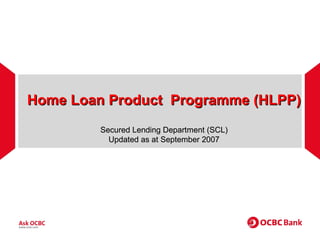 Home Loan Product  Programme (HLPP) Secured Lending Department (SCL) Updated as at September 2007 