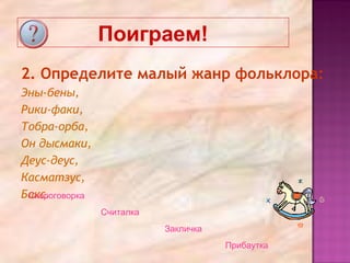 Поиграем!
2. Определите малый жанр фольклора:
Эны-бены,
Рики-факи,
Тобра-орба,
Он дысмаки,
Деус-деус,
Касматзус,
Бакс.Скороговорка
Считалка
Закличка
Прибаутка
 