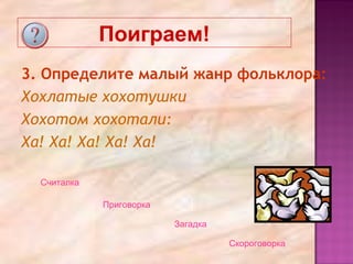 Поиграем!
3. Определите малый жанр фольклора:
Хохлатые хохотушки
Хохотом хохотали:
Ха! Ха! Ха! Ха! Ха!
Считалка
Приговорка
Загадка
Скороговорка
 