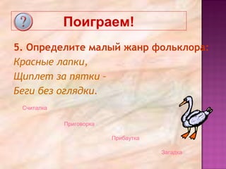 Поиграем!
5. Определите малый жанр фольклора:
Красные лапки,
Щиплет за пятки –
Беги без оглядки.
Загадка
Считалка
Приговорка
Прибаутка
 