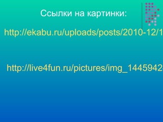 http://ekabu.ru/uploads/posts/2010-12/1
http://live4fun.ru/pictures/img_14459424
Ссылки на картинки: