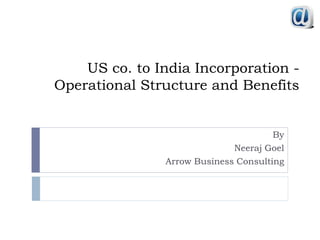 US co. to India Incorporation -
Operational Structure and Benefits
By
Neeraj Goel
Arrow Business Consulting
 