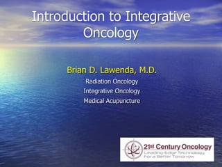 Introduction to Integrative
        Oncology

     Brian D. Lawenda, M.D.
         Radiation Oncology
         Integrative Oncology
         Medical Acupuncture
 
