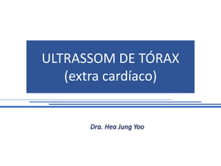 ULTRASSOM DE TÓRAX
(extra cardíaco)
Dra. Hea Jung Yoo
 