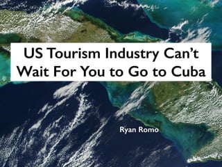 US Tourism Industry Can’t
Wait For You to Go to Cuba
Ryan Romo
 