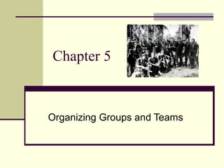 Chapter 5
Organizing Groups and Teams
 