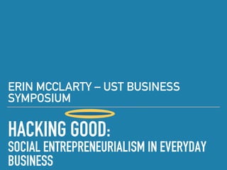 HACKING GOOD:
SOCIAL ENTREPRENEURIALISM IN EVERYDAY
BUSINESS
ERIN MCCLARTY – UST BUSINESS
SYMPOSIUM
 