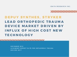 DEPUY SYNTHES, STRYKER
LEAD ORTHOPEDIC TRAUMA
DEVICE MARKET DRIVEN BY
INFLUX OF HIGH COST NEW
TECHNOLOGY
IDATA RESEARCH INC.
DECEMBER 2016
US MARKET REPORT SUITE FOR ORTHOPEDIC TRAUMA
DEVICES 2017
 