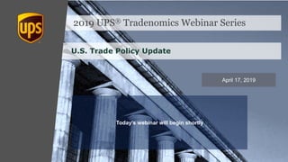 2019 UPS® Tradenomics Webinar Series
U.S. Trade Policy Update
April 17, 2019
Today’s webinar will begin shortly
 
