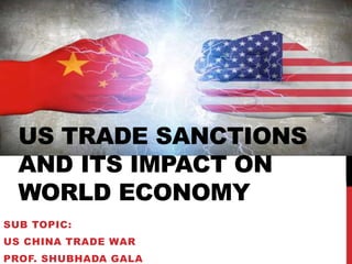 US TRADE SANCTIONS
AND ITS IMPACT ON
WORLD ECONOMY
SUB TOPIC:
US CHINA TRADE WAR
PROF. SHUBHADA GALA
 