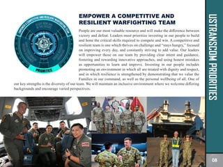USTRANSCOM
PRIORITIES
EMPOWER A COMPETITIVE AND
RESILIENT WARFIGHTING TEAM
People are our most valuable resource and will make the difference between
victory and defeat. Leaders must prioritize investing in our people to build
and hone the critical skills required to compete and win. A competitive and
resilient team is one which thrives on challenge and “stays hungry,” focused
on improving every day, and constantly striving to add value. Our leaders
will empower those on our team by providing clear intent and guidance,
fostering and rewarding innovative approaches, and using honest mistakes
as opportunities to learn and improve. Investing in our people includes
promoting an environment in which all are treated with dignity and respect,
and in which resilience is strengthened by demonstrating that we value the
Families in our command, as well as the personal wellbeing of all. One of
our key strengths is the diversity of our team. We will maintain an inclusive environment where we welcome differing
backgrounds and encourage varied perspectives.
08
 