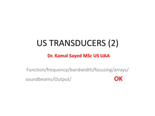 US TRANSDUCERS (2)
Dr. Kamal Sayed MSc US UAA
Function/frequency/bandwidth/focusing/arrays/
soundbeams/Output/ OK
 