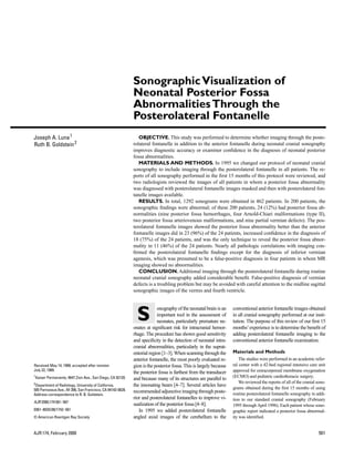 Sonographic Visualization of
                                                              Neonatal Posterior Fossa
                                                              Abnormalities Through the
                                                              Posterolateral Fontanelle
Joseph A. Luna 1                                                 OBJECTIVE. This study was performed to determine whether imaging through the poste-
Ruth B. Goldstein 2                                           rolateral fontanelle in addition to the anterior fontanelle during neonatal cranial sonography
                                                              improves diagnostic accuracy or examiner conﬁdence in the diagnosis of neonatal posterior
                                                              fossa abnormalities.
                                                                 MATERIALS AND METHODS. In 1995 we changed our protocol of neonatal cranial
                                                              sonography to include imaging through the posterolateral fontanelle in all patients. The re-
                                                              ports of all sonography performed in the ﬁrst 15 months of this protocol were reviewed, and
                                                              two radiologists reviewed the images of all patients in whom a posterior fossa abnormality
                                                              was diagnosed with posterolateral fontanelle images masked and then with posterolateral fon-
                                                              tanelle images available.
                                                                 RESULTS. In total, 1292 sonograms were obtained in 462 patients. In 200 patients, the
                                                              sonographic ﬁndings were abnormal; of these 200 patients, 24 (12%) had posterior fossa ab-
                                                              normalities (nine posterior fossa hemorrhages, four Arnold-Chiari malformations (type II),
                                                              two posterior fossa arteriovenous malformations, and nine partial vermian defects). The pos-
                                                              terolateral fontanelle images showed the posterior fossa abnormality better than the anterior
                                                              fontanelle images did in 23 (96%) of the 24 patients, increased conﬁdence in the diagnosis of
                                                              18 (75%) of the 24 patients, and was the only technique to reveal the posterior fossa abnor-
                                                              mality in 11 (46%) of the 24 patients. Nearly all pathologic correlations with imaging con-
                                                              ﬁrmed the posterolateral fontanelle ﬁndings except for the diagnosis of inferior vermian
                                                              agenesis, which was presumed to be a false-positive diagnosis in four patients in whom MR
                                                              imaging showed no abnormalities.
                                                                 CONCLUSION. Additional imaging through the posterolateral fontanelle during routine
                                                              neonatal cranial sonography added considerable beneﬁt. False-positive diagnosis of vermian
                                                              defects is a troubling problem but may be avoided with careful attention to the midline sagittal
                                                              sonographic images of the vermis and fourth ventricle.




                                                                S
                                                                           onography of the neonatal brain is an     conventional anterior fontanelle images obtained
                                                                           important tool in the assessment of       in all cranial sonography performed at our insti-
                                                                           neonates, particularly premature ne-      tution. The purpose of this review of our ﬁrst 15
                                                              onates at signiﬁcant risk for intracranial hemor-      months’ experience is to determine the beneﬁt of
                                                              rhage. The procedure has shown good sensitivity        adding posterolateral fontanelle imaging to the
                                                              and speciﬁcity in the detection of neonatal intra-     conventional anterior fontanelle examination.
                                                              cranial abnormalities, particularly in the suprat-
                                                              entorial region [1–3]. When scanning through the       Materials and Methods
                                                              anterior fontanelle, the most poorly evaluated re-         The studies were performed in an academic refer-
Received May 14, 1999; accepted after revision                gion is the posterior fossa. This is largely because   ral center with a 42-bed regional intensive care unit
July 22, 1999.                                                                                                       approved for extracorporeal membrane oxygenation
                                                              the posterior fossa is farthest from the transducer
1
    Kaiser Permanente, 4647 Zion Ave., San Diego, CA 92120.                                                          (ECMO) and pediatric cardiothoracic surgery.
                                                              and because many of its structures are parallel to
2                                                                                                                        We reviewed the reports of all of the cranial sono-
 Department of Radiology, University of California,           the insonating beam [4–7]. Several articles have
505 Parnassus Ave., M-396, San Francisco, CA 94143-0628.                                                             grams obtained during the ﬁrst 15 months of using
                                                              recommended adjunctive imaging through poste-          routine posterolateral fontanelle sonography in addi-
Address correspondence to R. B. Goldstein.
                                                              rior and posterolateral fontanelles to improve vi-     tion to our standard cranial sonography (February
AJR 2000;174:561–567
                                                              sualization of the posterior fossa [4–8].              1995 through April 1996). Each patient whose sono-
0361–803X/00/1742–561                                            In 1995 we added posterolateral fontanelle          graphic report indicated a posterior fossa abnormal-
© American Roentgen Ray Society                               angled axial images of the cerebellum to the           ity was identiﬁed.


AJR:174, February 2000                                                                                                                                                  561
 