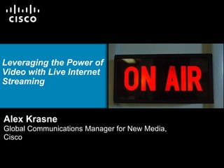 Leveraging the Power of Video with Live Internet Streaming Alex KrasneGlobal Communications Manager for New Media, Cisco 