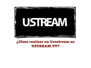 ¿Cómo realizar un livestream en
       USTREAM.TV?
 