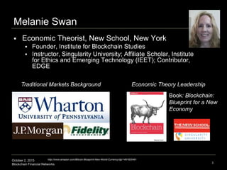 October 2, 2015
Blockchain Financial Networks 3
Melanie Swan
 Economic Theorist, New School, New York
 Founder, Institut...