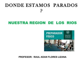 DONDE ESTAMOS PARADOS
?
NUESTRA REGION DE LOS RIOS
PROFESOR: RAUL ADAN FLORES LIZANA
 