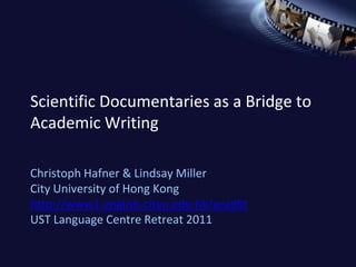 Scientific Documentaries as a Bridge to
Academic Writing

Christoph Hafner & Lindsay Miller
City University of Hong Kong
http://www1.english.cityu.edu.hk/acadlit
UST Language Centre Retreat 2011
 