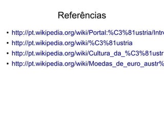 Referências
● http://pt.wikipedia.org/wiki/Portal:%C3%81ustria/Intro
● http://pt.wikipedia.org/wiki/%C3%81ustria
● http://pt.wikipedia.org/wiki/Cultura_da_%C3%81ustri
● http://pt.wikipedia.org/wiki/Moedas_de_euro_austr%
 