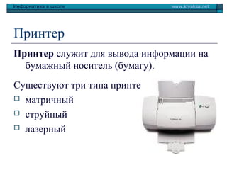 Информатика в школе

www.klyaksa.net

Принтер
Принтер служит для вывода информации на
бумажный носитель (бумагу).
Существуют три типа принтеров:
 матричный
 струйный
 лазерный

 