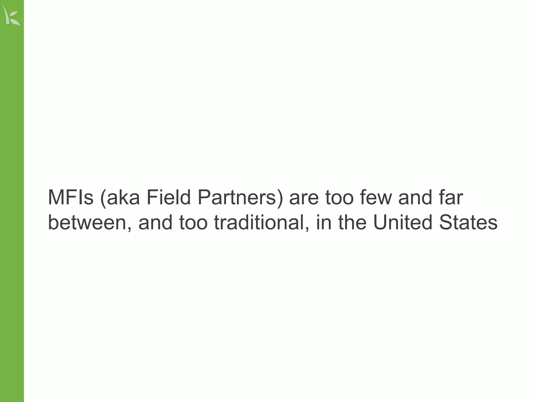 MFIs (aka Field Partners) are too few and far
between, and too traditional, in the United States
 