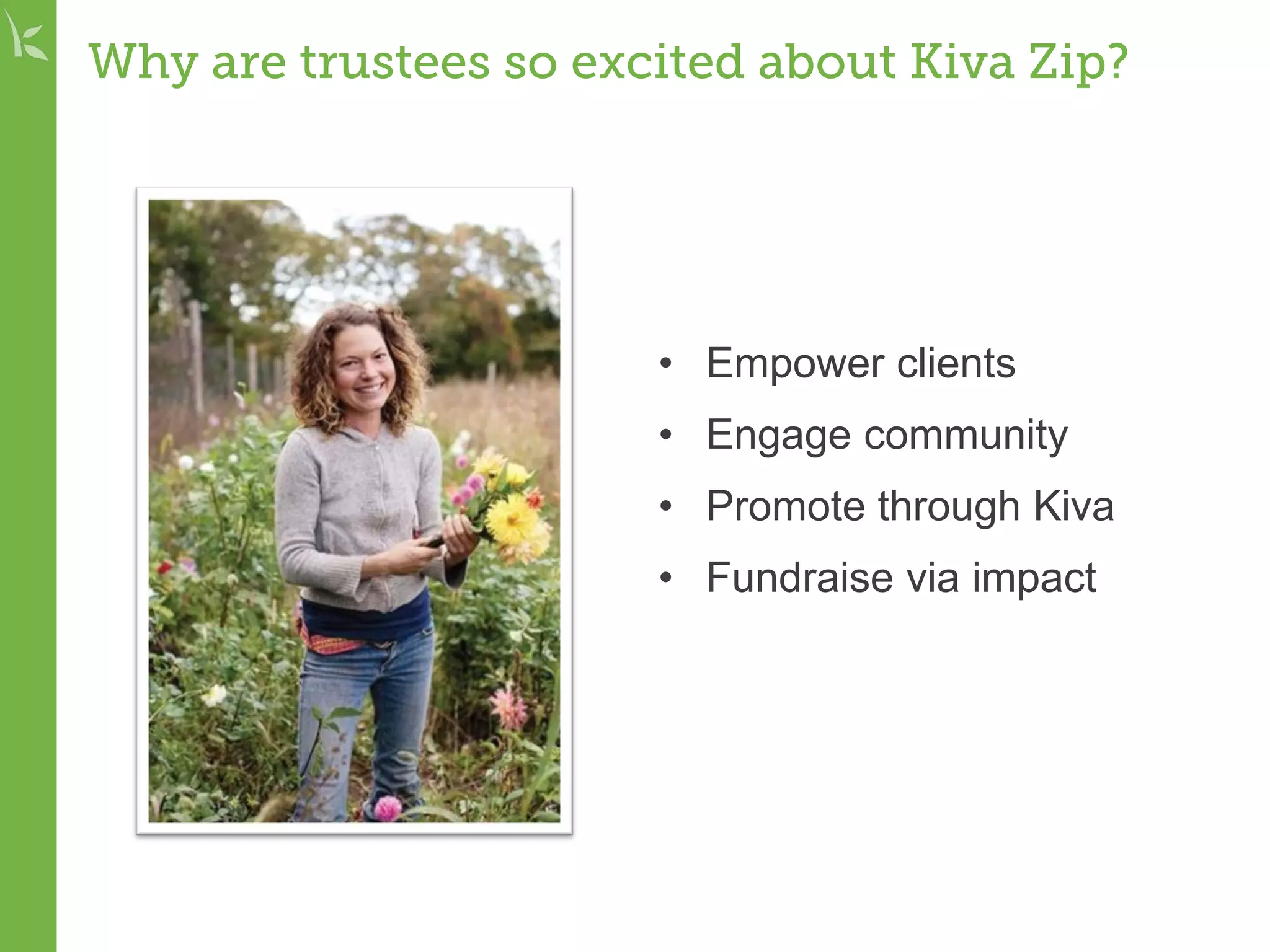 Why are trustees so excited about Kiva Zip?
• Empower clients
• Engage community
• Promote through Kiva
• Fundraise via impact
 