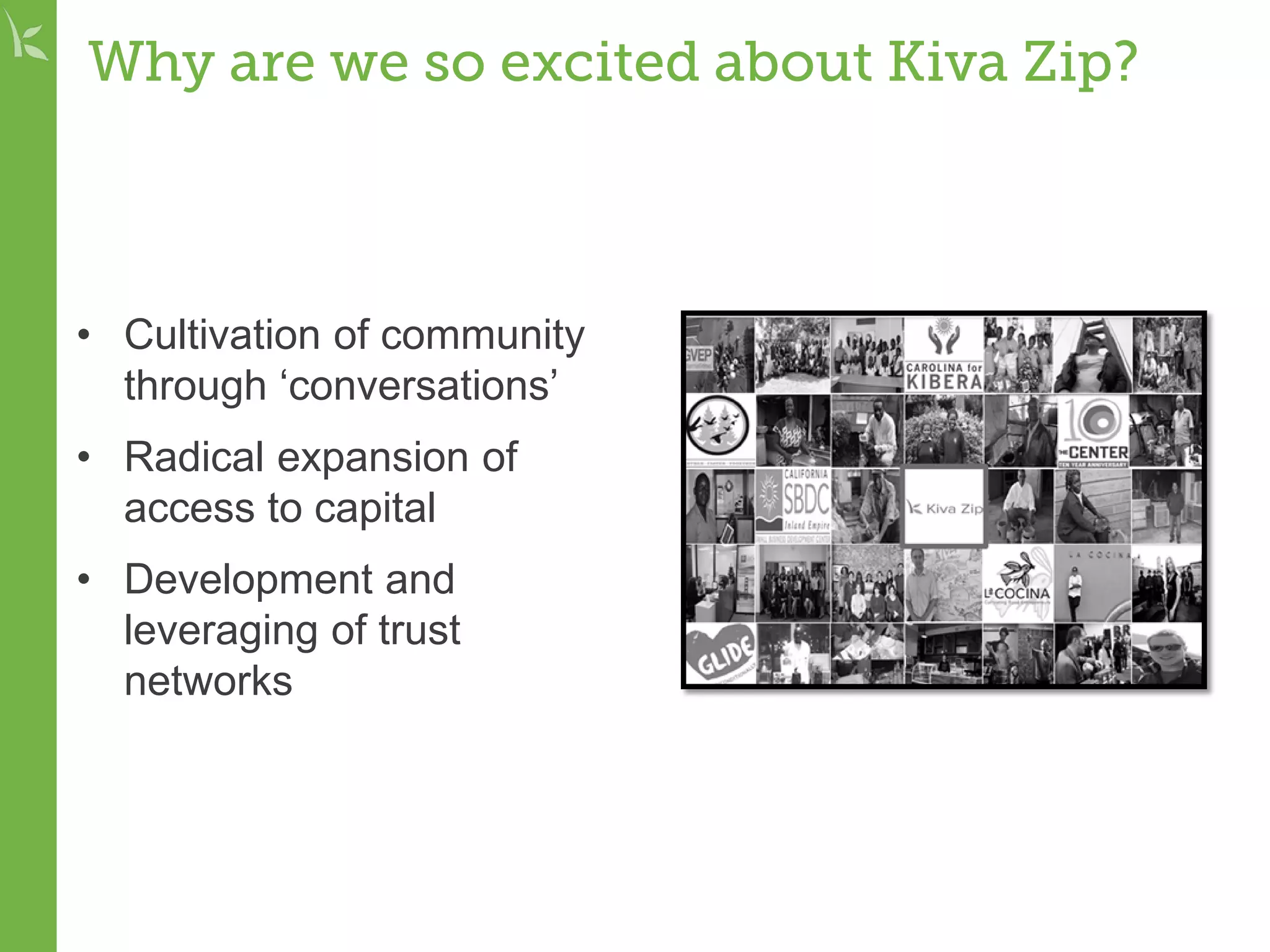 Why are we so excited about Kiva Zip?
• Cultivation of community
through ‘conversations’
• Radical expansion of
access to capital
• Development and
leveraging of trust
networks
 